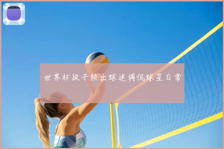 世界杯段子频出球迷调侃球星日常