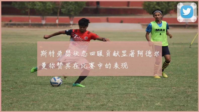 斯特劳瑟状态回暖贡献显著阿德尔曼称赞其在比赛中的表现