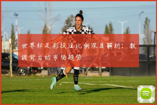 世界杯足彩投注比例深度解析:数据背后的市场趋势