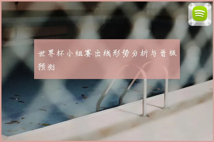 世界杯小组赛出线形势分析与晋级预测
