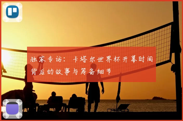 独家专访:卡塔尔世界杯开幕时间背后的故事与筹备细节