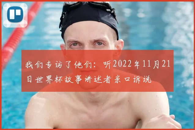 我们专访了他们：听2022年11月21日世界杯故事讲述者亲口诉说