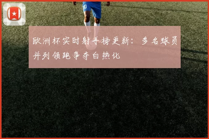 欧洲杯实时射手榜更新：多名球员并列领跑争夺白热化