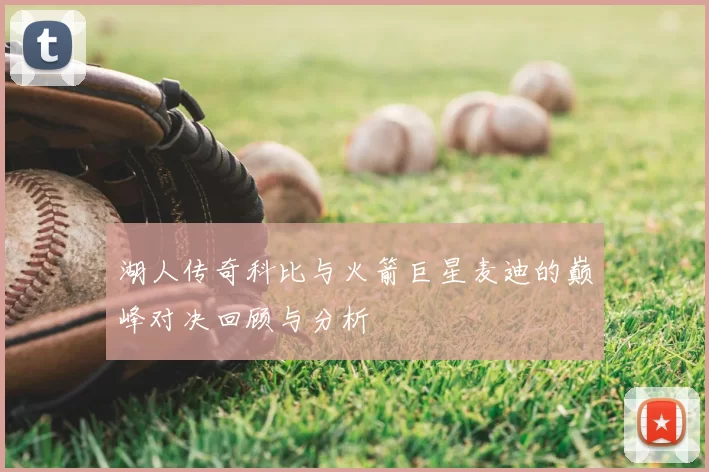 湖人传奇科比与火箭巨星麦迪的巅峰对决回顾与分析