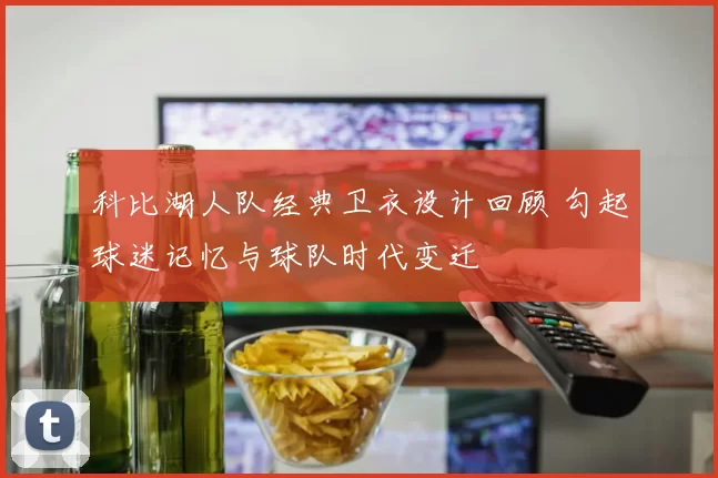 科比湖人队经典卫衣设计回顾 勾起球迷记忆与球队时代变迁