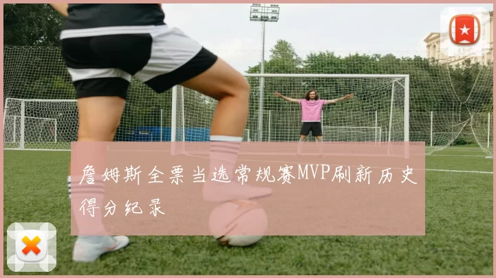 詹姆斯全票当选常规赛MVP刷新历史得分纪录
