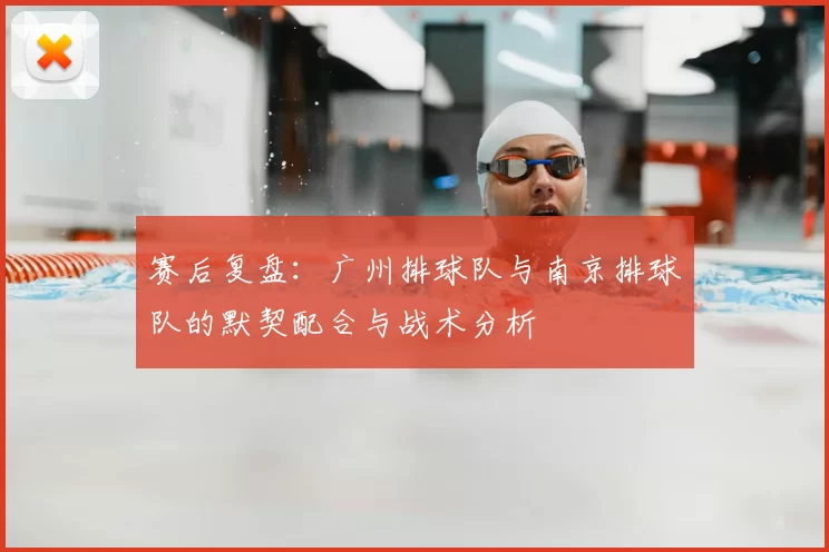 赛后复盘:广州排球队与南京排球队的默契配合与战术分析