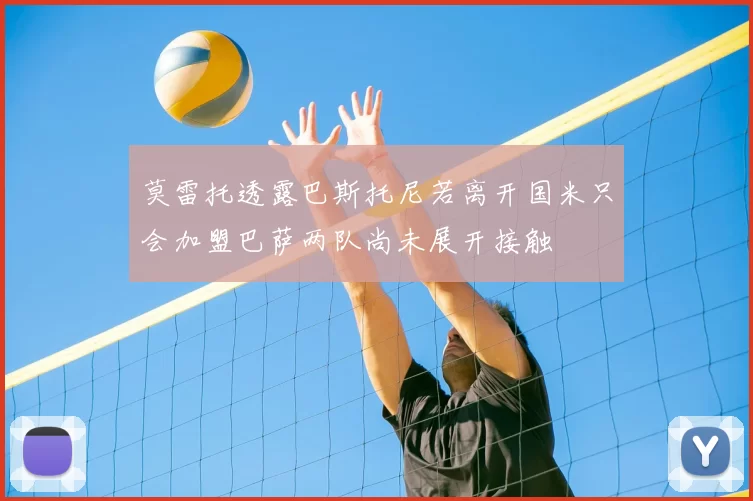 莫雷托透露巴斯托尼若离开国米只会加盟巴萨两队尚未展开接触