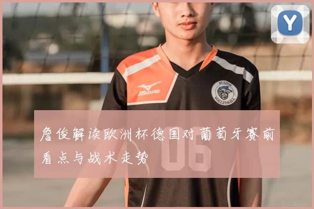 詹俊解读欧洲杯德国对葡萄牙赛前看点与战术走势