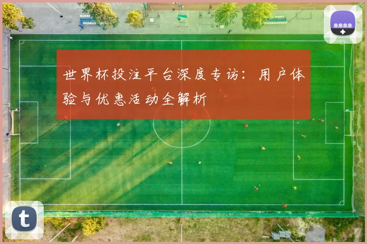 世界杯投注平台深度专访:用户体验与优惠活动全解析