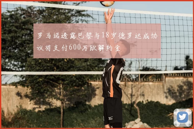 罗马诺透露巴黎与18岁德罗达成协议将支付600万欧解约金
