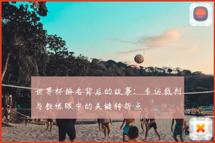 世界杯排名背后的故事:专访裁判与教练眼中的关键转折点