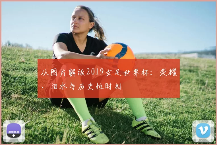 从图片解读2019女足世界杯:荣耀、泪水与历史性时刻