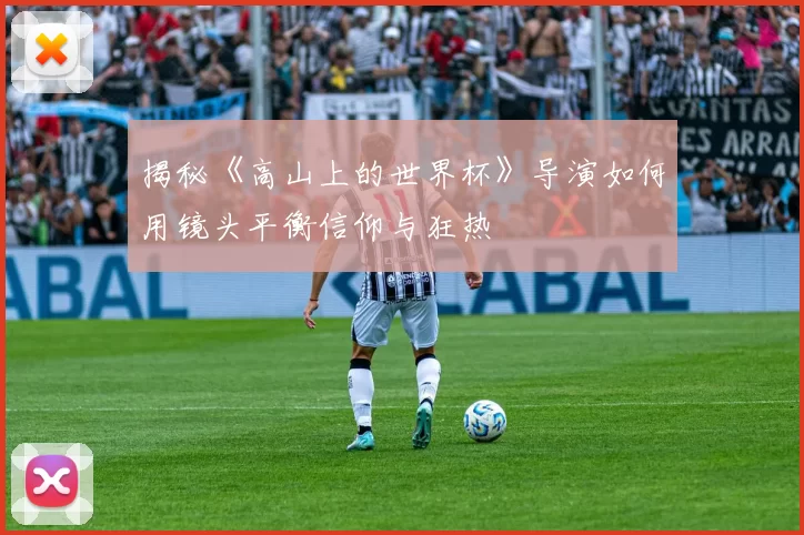 揭秘《高山上的世界杯》导演如何用镜头平衡信仰与狂热