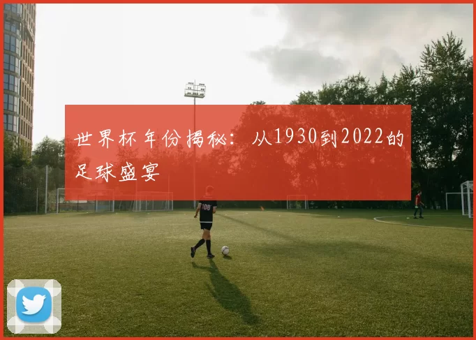世界杯年份揭秘:从1930到2022的足球盛宴