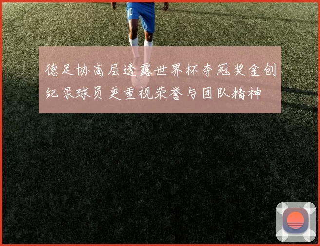 德足协高层透露世界杯夺冠奖金创纪录球员更重视荣誉与团队精神