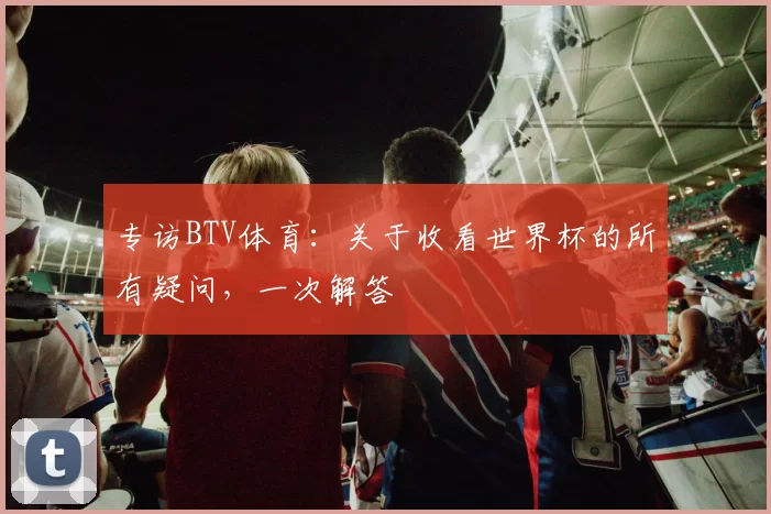 专访BTV体育：关于收看世界杯的所有疑问，一次解答