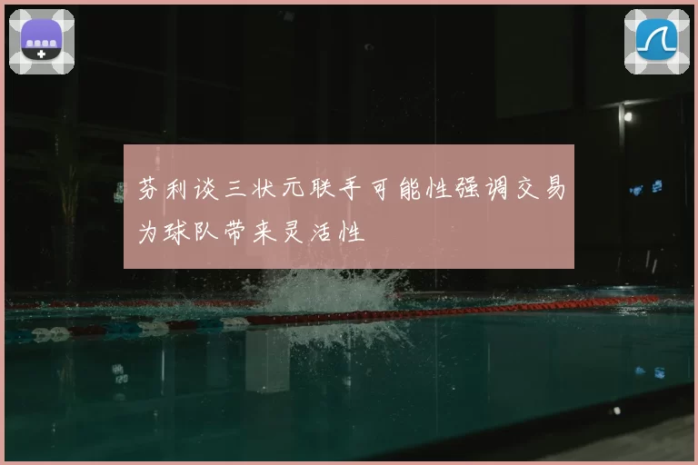 芬利谈三状元联手可能性强调交易为球队带来灵活性