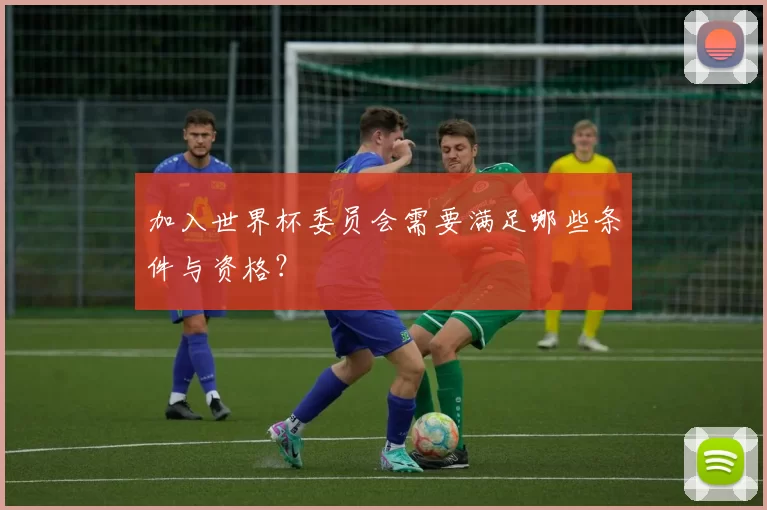 加入世界杯委员会需要满足哪些条件与资格？